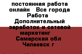 постоянная работа онлайн - Все города Работа » Дополнительный заработок и сетевой маркетинг   . Самарская обл.,Чапаевск г.